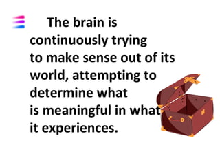 The brain is
continuously trying
to make sense out of its
world, attempting to
determine what
is meaningful in what
it experiences.
 