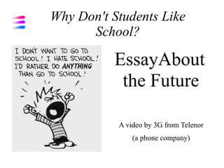 Why Don't Students Like
      School?

          EssayAbout
           the Future

           A video by 3G from Telenor
               (a phone company)
 