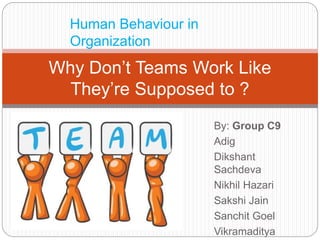 By: Group C9
Adig
Dikshant
Sachdeva
Nikhil Hazari
Sakshi Jain
Sanchit Goel
Vikramaditya
Why Don’t Teams Work Like
They’re Supposed to ?
Human Behaviour in
Organization
 