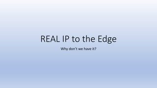 REAL IP to the Edge
Why don’t we have it?
 