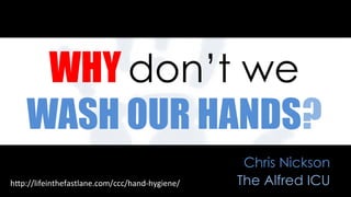 WHY don’t we
WASH OUR HANDS?
Chris Nickson
The Alfred ICUh"p://lifeinthefastlane.com/ccc/hand-­‐hygiene/	
  
 