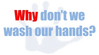 Why don’t we
wash our hands?
 