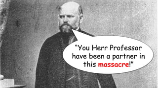 “You Herr Professor
have been a partner in
this massacre!”
 