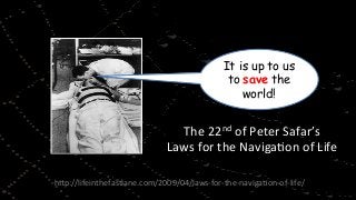 h"p://lifeinthefastlane.com/2009/04/laws-­‐for-­‐the-­‐naviga^on-­‐of-­‐life/	
  
The	
  22nd	
  of	
  Peter	
  Safar’s	
  	
  
Laws	
  for	
  the	
  Naviga^on	
  of	
  Life	
  
It is up to us
to save the
world!
 