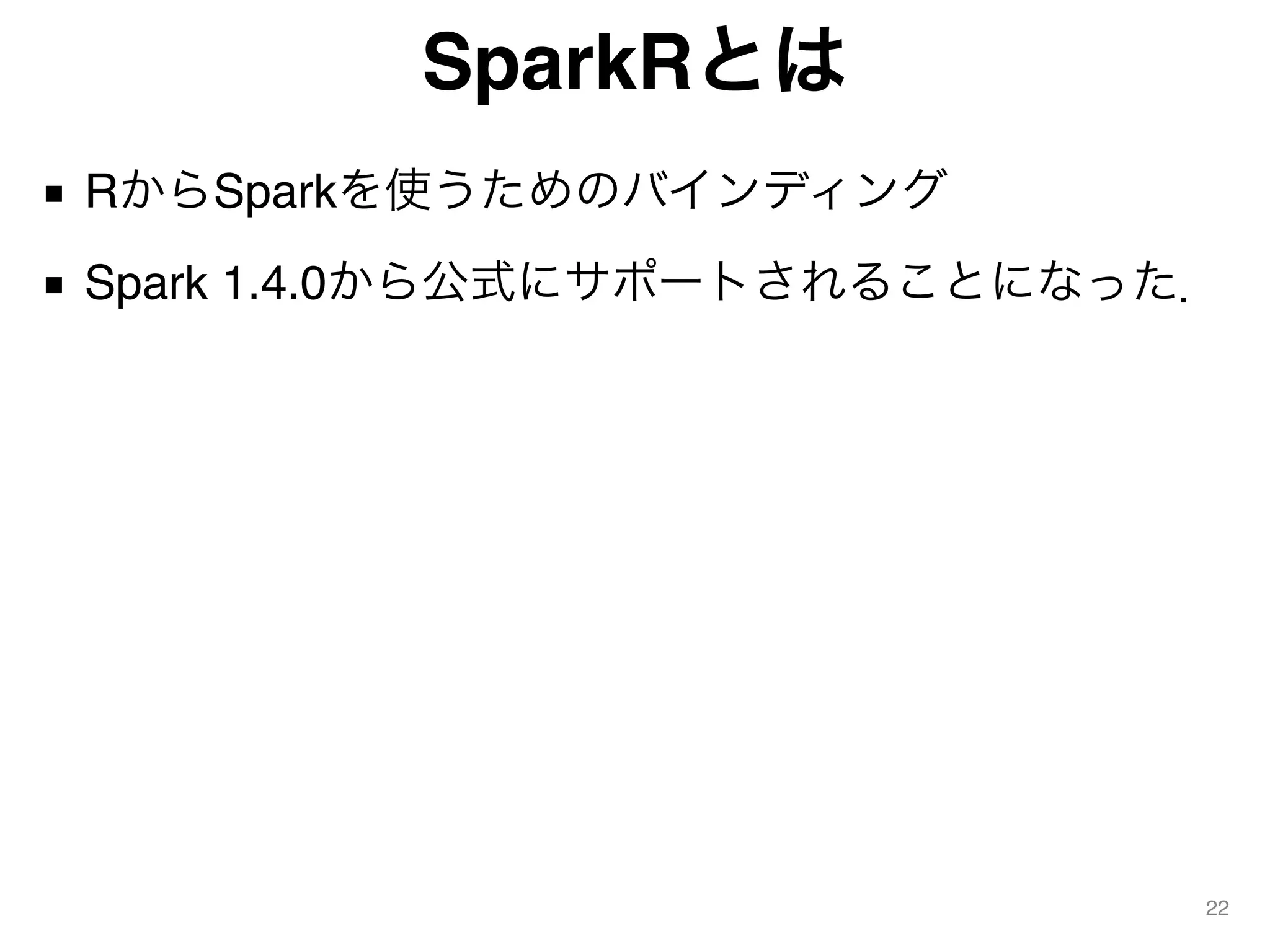 SparkRとは
■ RからSparkを使うためのバインディング
■ Spark 1.4.0から公式にサポートされることになった．
22
 