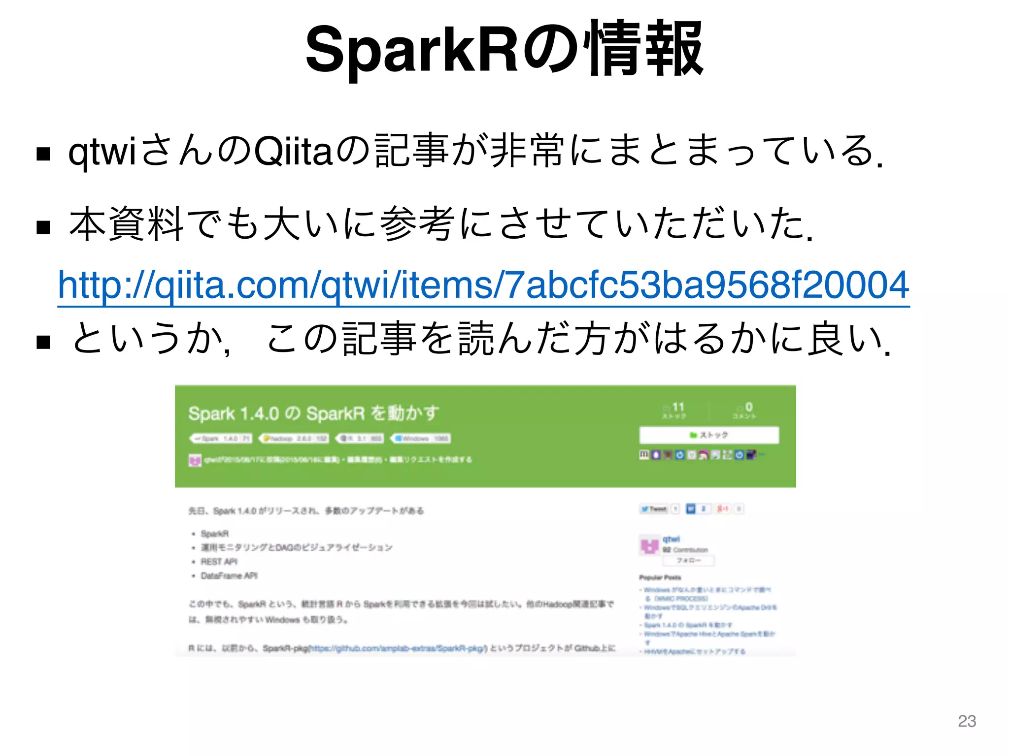 SparkRの情報
■ qtwiさんのQiitaの記事が非常にまとまっている．
■ 本資料でも大いに参考にさせていただいた． 
http://qiita.com/qtwi/items/7abcfc53ba9568f20004
■ というか，この記事を読んだ方がはるかに良い．
23
 