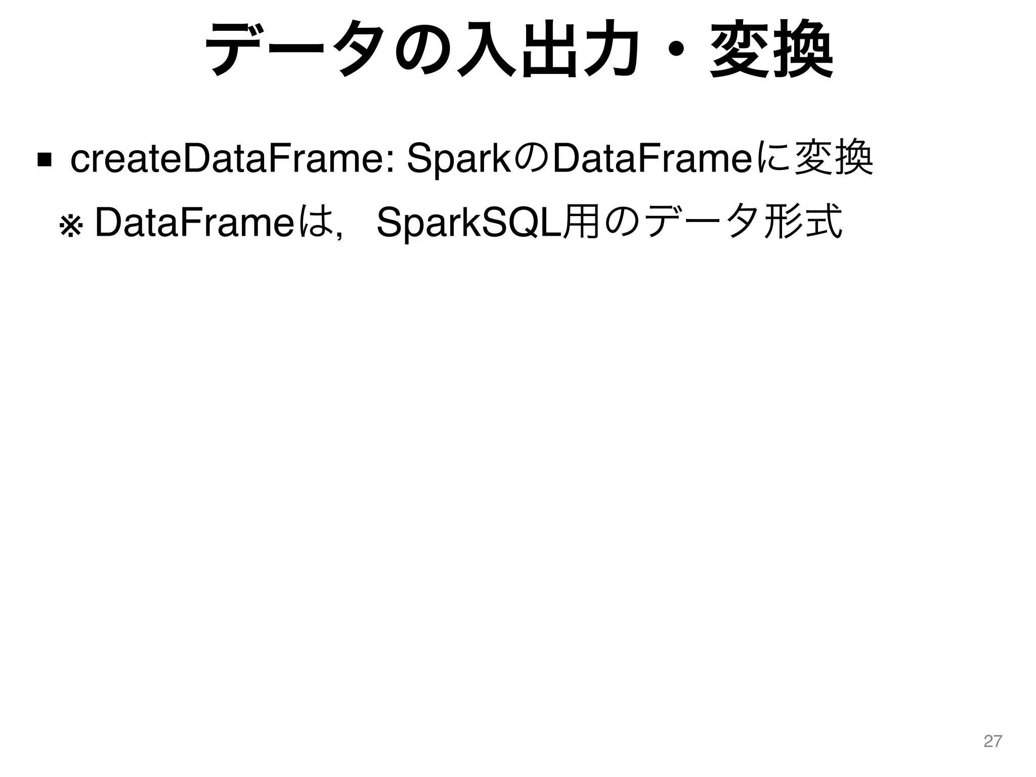 データの入出力・変換
■ createDataFrame: SparkのDataFrameに変換 
※ DataFrameは，SparkSQL用のデータ形式
27
 