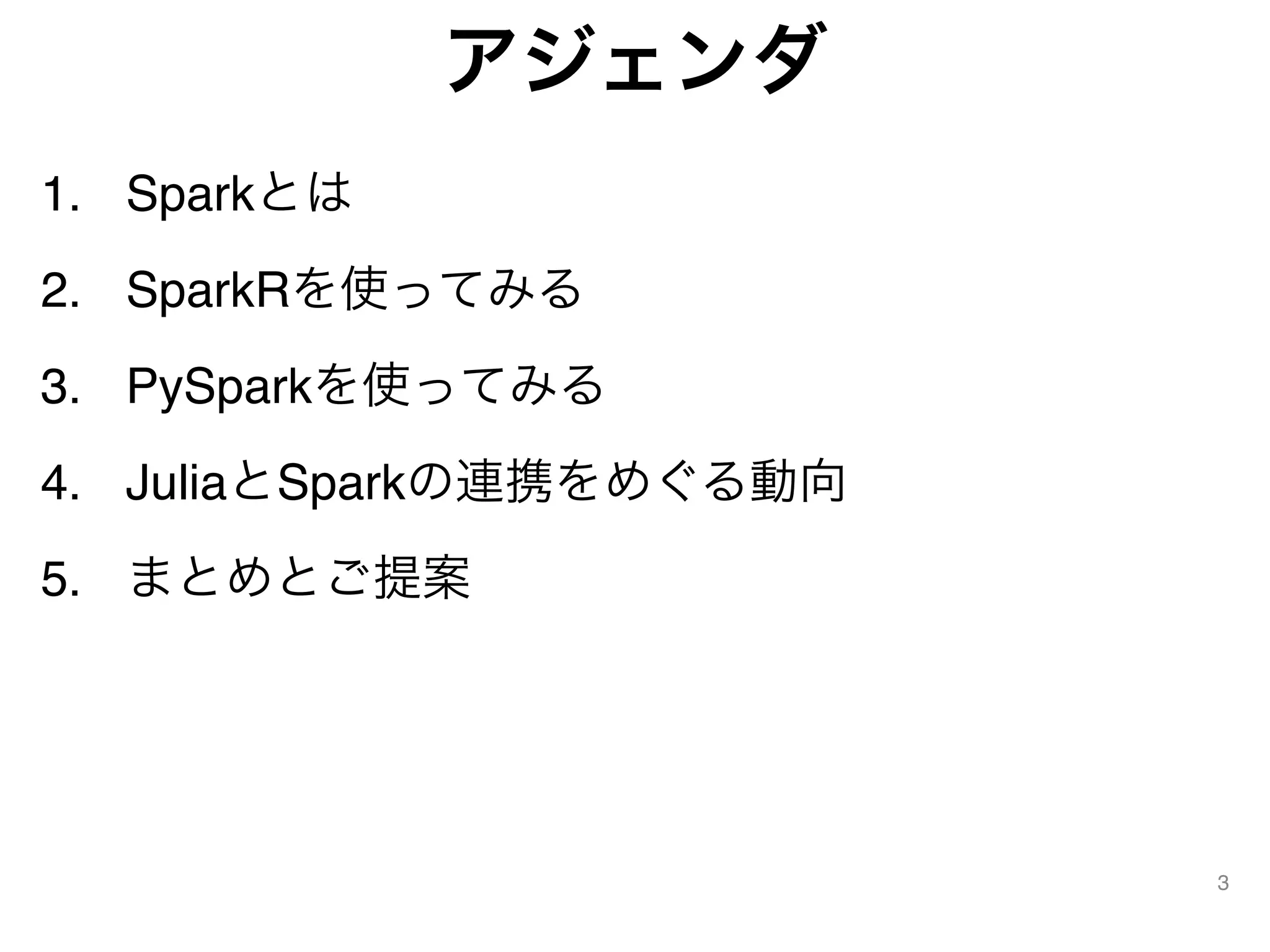 アジェンダ
1. Sparkとは
2. SparkRを使ってみる
3. PySparkを使ってみる
4. JuliaとSparkの連携をめぐる動向
5. まとめとご提案
3
 
