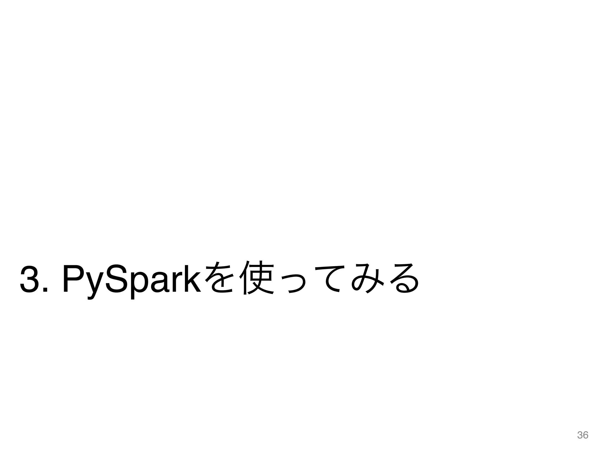 3. PySparkを使ってみる
36
 