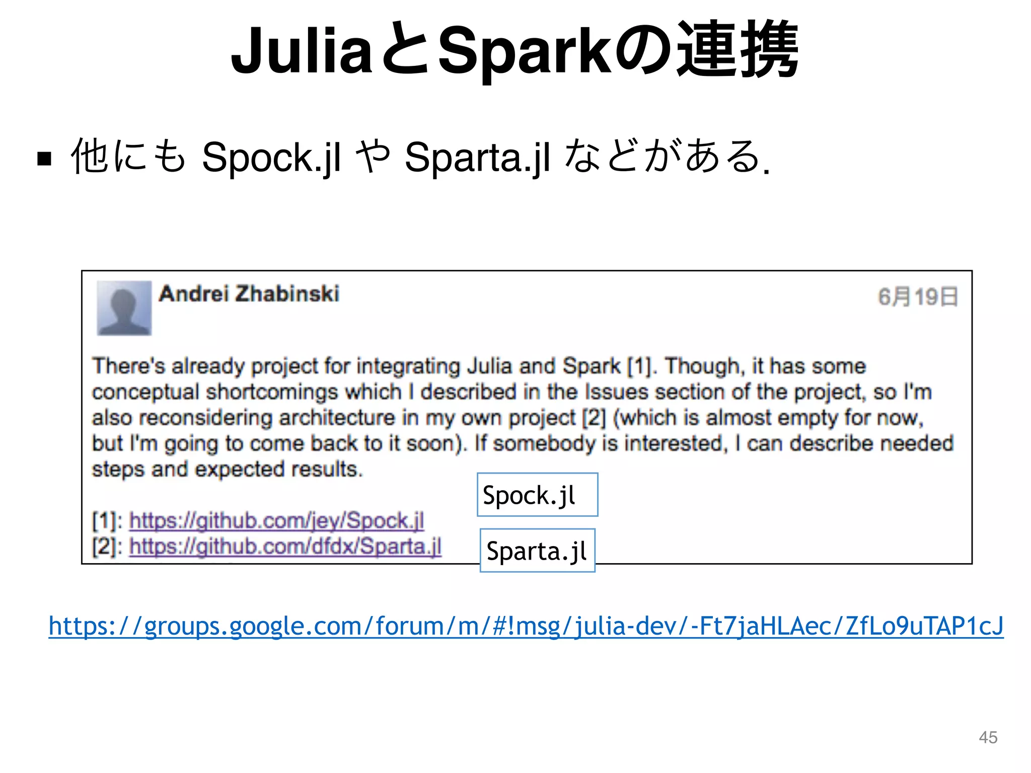 JuliaとSparkの連携
■ 他にも Spock.jl や Sparta.jl などがある．
45
Spock.jl
Sparta.jl
https://groups.google.com/forum/m/#!msg/julia-dev/-Ft7jaHLAec/ZfLo9uTAP1cJ
 