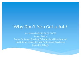 Why Don’t You Get a Job?
Ms. Hanna DeBruhl, M.Ed, GDCF/I
Career Coach
Center for Career Coaching & Professional Development
Institute for Leadership and Professional Excellence
Columbia College

 
