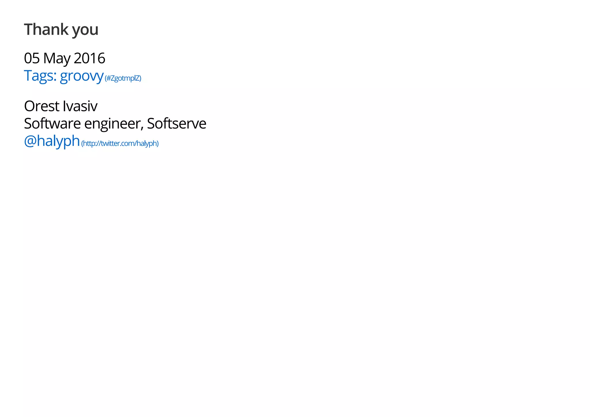 Thank you
05 May 2016
Tags: groovy(#ZgotmplZ)
Orest Ivasiv
Software engineer, Softserve
@halyph(http://twitter.com/halyph)
 