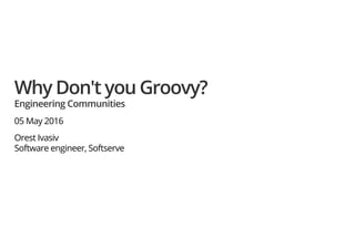 Why Don't you Groovy?
Engineering Communities
05 May 2016
Orest Ivasiv
Software engineer, Softserve
 
