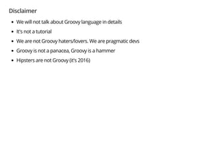 Disclaimer
We will not talk about Groovy language in details
It's not a tutorial
We are not Groovy haters/lovers. We are pragmatic devs
Groovy is not a panacea, Groovy is a hammer
Hipsters are not Groovy (it's 2016)
 
