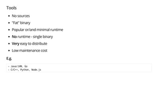 Tools
No sources
"Fat" binary
Popular or/and minimal runtime
No runtime - single binary
Very easy to distribute
Low maintenance cost
E.g.
- Java/JVM, Go
- C/C++, Python, Node.js
 