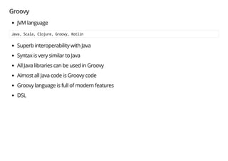 Groovy
JVM language
Java, Scala, Clojure, Groovy, Kotlin
Superb interoperability with Java
Syntax is very similar to Java
All Java libraries can be used in Groovy
Almost all Java code is Groovy code
Groovy language is full of modern features
DSL
 