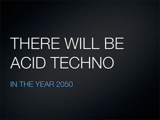 THERE WILL BE
ACID TECHNO
IN THE YEAR 2050
 