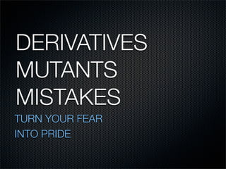 DERIVATIVES
MUTANTS
MISTAKES
TURN YOUR FEAR
INTO PRIDE
 