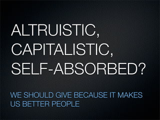 ALTRUISTIC,
CAPITALISTIC,
SELF-ABSORBED?
WE SHOULD GIVE BECAUSE IT MAKES
US BETTER PEOPLE
 
