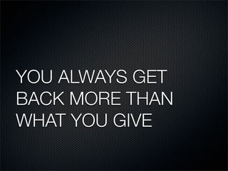 YOU ALWAYS GET
BACK MORE THAN
WHAT YOU GIVE
 
