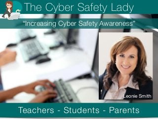 The Cyber Safety Lady 
“Increasing Cyber Safety Awareness” 
Leonie Smith 
Teachers - Students - Parents 
 