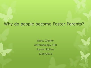 Why do people become Foster Parents?
Stacy Ziegler
Anthropology 100
Alyson Rollins
5/26/2013
 