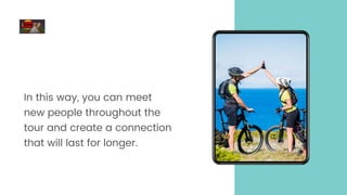 In this way, you can meet
new people throughout the
tour and create a connection
that will last for longer.
 