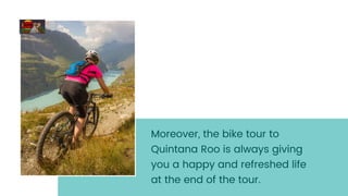 Moreover, the bike tour to
Quintana Roo is always giving
you a happy and refreshed life
at the end of the tour.
 