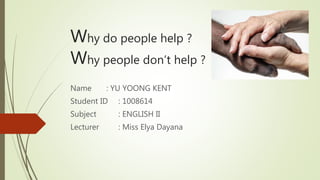 Why do people help ?
Why people don’t help ?
Name : YU YOONG KENT
Student ID : 1008614
Subject : ENGLISH II
Lecturer : Miss Elya Dayana
 