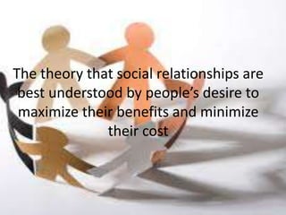 The theory that social relationships are
 best understood by people’s desire to
 maximize their benefits and minimize
              their cost
 