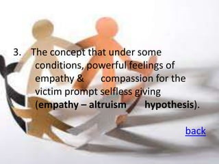 3. The concept that under some
    conditions, powerful feelings of
    empathy &     compassion for the
    victim prompt selfless giving
    (empathy – altruism      hypothesis).

                                     back
 