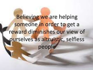 Believing we are helping
  someone in order to get a
reward diminishes our view of
ourselves as altruistic, selfless
            people
 