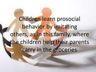 Children learn prosocial
     behavior by imitating
others, as in this family, where
the children help their parents
     carry in the groceries
 