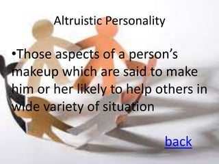 Altruistic Personality

•Those aspects of a person’s
makeup which are said to make
him or her likely to help others in
wide variety of situation

                            back
 