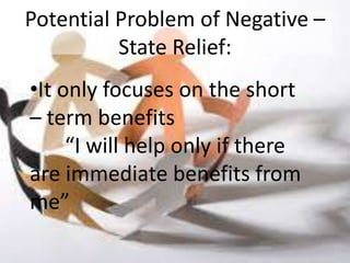 Potential Problem of Negative –
          State Relief:
•It only focuses on the short
– term benefits
     “I will help only if there
are immediate benefits from
me”
 