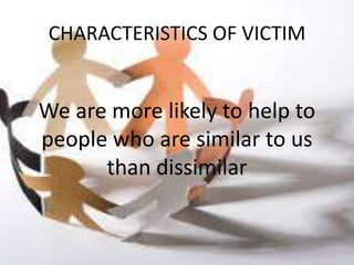 CHARACTERISTICS OF VICTIM


We are more likely to help to
people who are similar to us
      than dissimilar
 