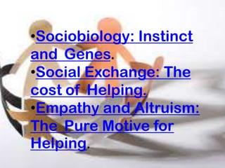 •Sociobiology: Instinct
and Genes.
•Social Exchange: The
cost of Helping.
•Empathy and Altruism:
The Pure Motive for
Helping.
 