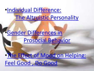 •Individual Difference:
    The Altruistic Personality

•Gender Differences in
      Prosocial Behavior

•The Effect of Mood on Helping:
Feel Good , Do Good
 