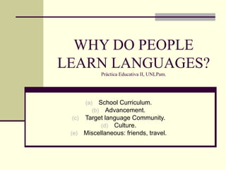WHY DO PEOPLE LEARN LANGUAGES? Práctica Educativa II, UNLPam. ,[object Object],[object Object],[object Object],[object Object],[object Object]