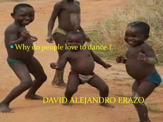Why do people love to dance ?
DAVID ALEJANDRO ERAZO
 