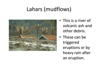 Lahars (mudflows)This is a river of volcanic ash and other debris.These can be triggered eruptions or by heavy rain after an eruption.