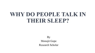 WHY DO PEOPLE TALK IN
THEIR SLEEP?
By
Monojit Gope
Research Scholar
 