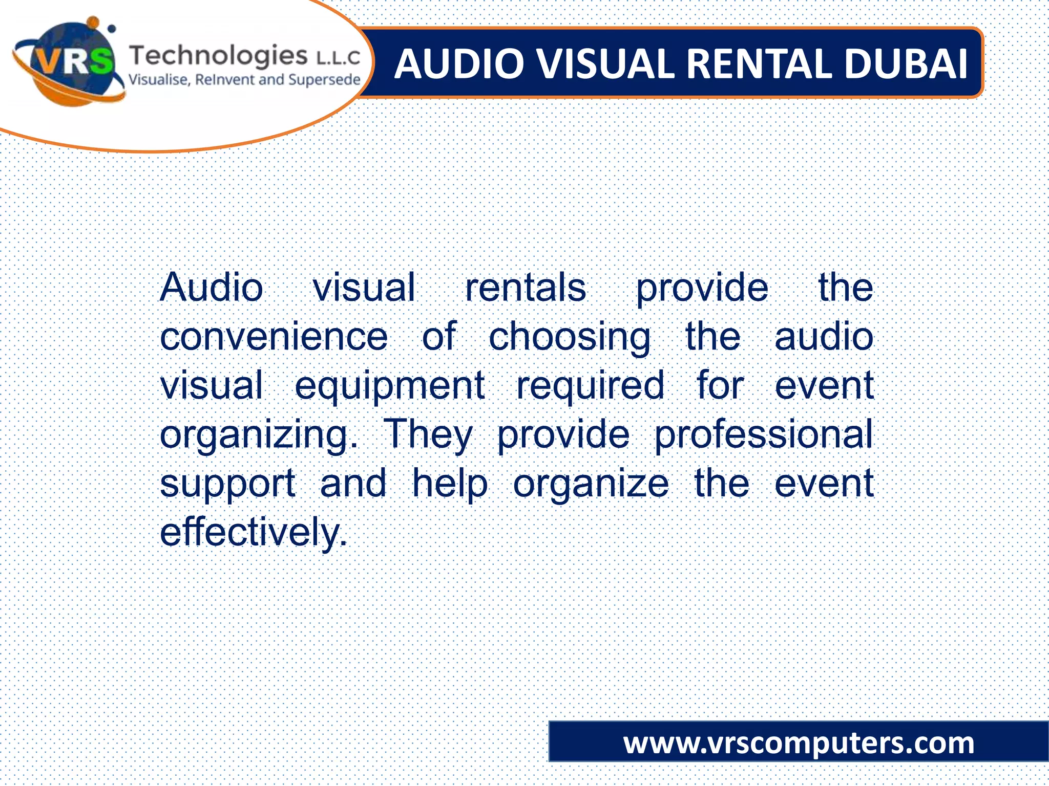 AUDIO VISUAL RENTAL DUBAI
www.vrscomputers.com
Audio visual rentals provide the
convenience of choosing the audio
visual equipment required for event
organizing. They provide professional
support and help organize the event
effectively.
 