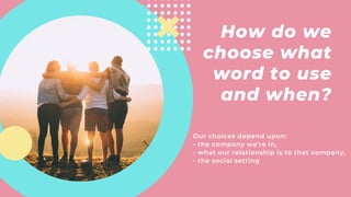 How do we
choose what
word to use
and when?
Our choices depend upon:
- the company we’re in,
- what our relationship is to...