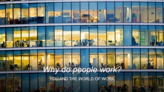 Why do people work?
YOU AND THE WORLD OF WORK
 