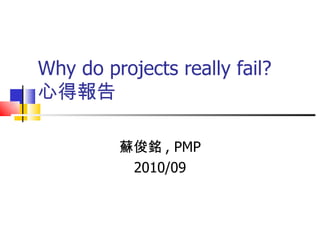 Why do projects really fail? 心得報告 蘇俊銘 , PMP 2010/09 