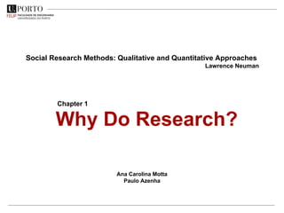 Why Do Research?
Social Research Methods: Qualitative and Quantitative Approaches
Lawrence Neuman
Chapter 1
Ana Carolina Motta
Paulo Azenha
 