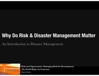 Why Do Risk & Disaster Management Matter
Risk and Opportunity: Managing Risk for Development
The World Bank via Coursera
David Solís
An Introduction to Disaster Management
 