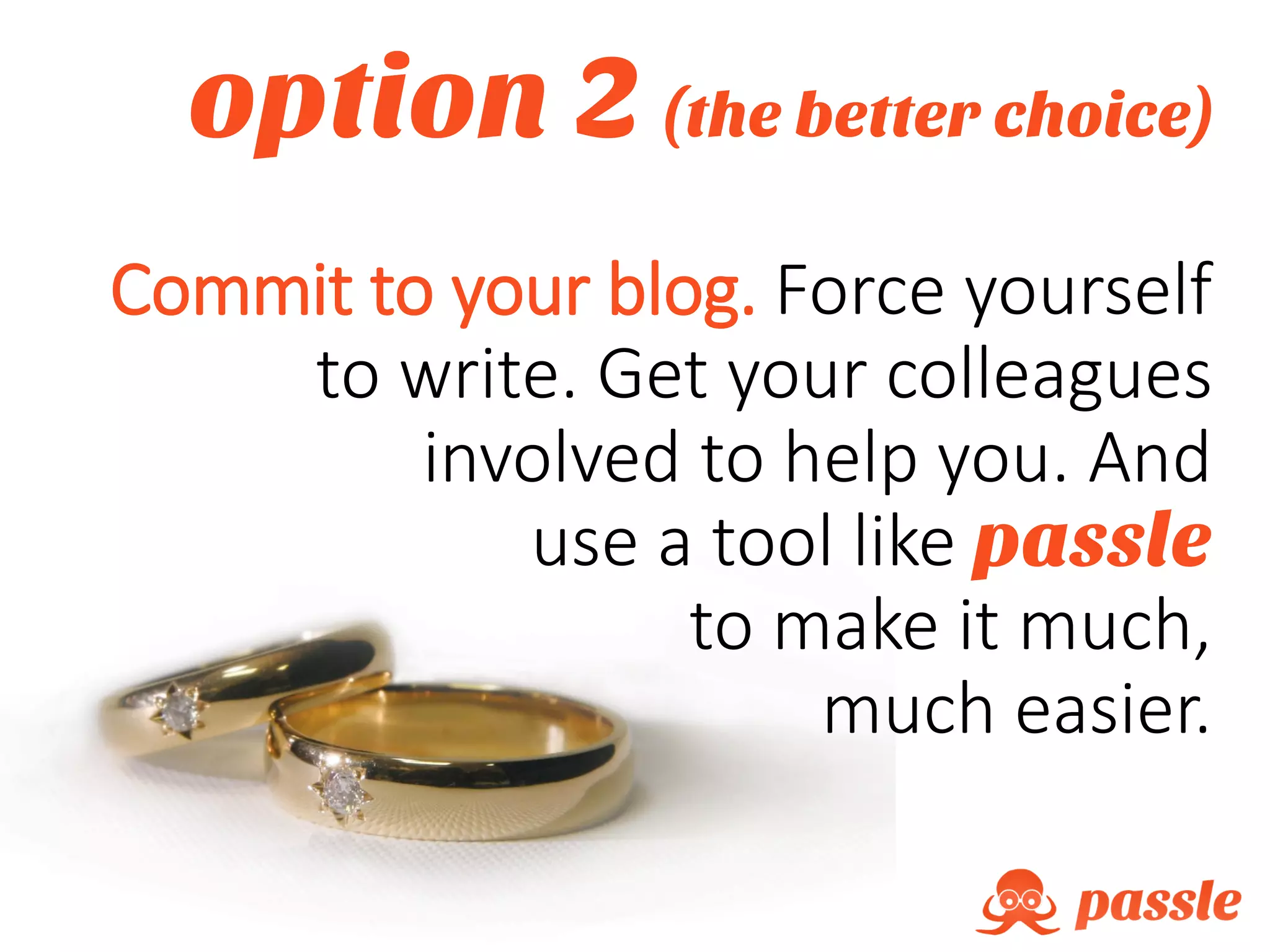 option 2 (the better choice)
Commit to your blog. Force yourself
to write. Get your colleagues
involved to help you. And
use a tool like passle
to make it much,
much easier.
 