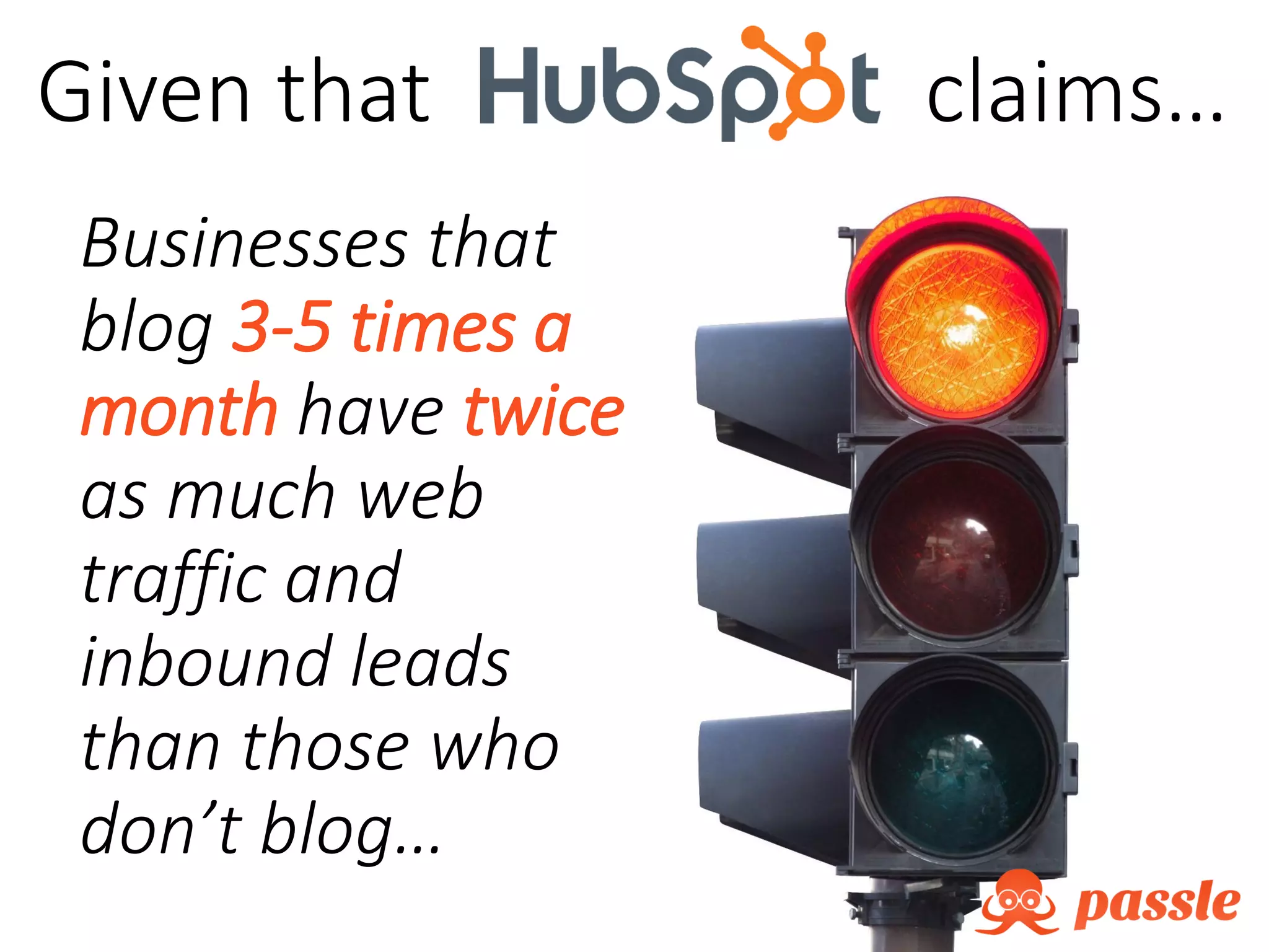 Given that claims…
Businesses that
blog 3-5 times a
month have twice
as much web
traffic and
inbound leads
than those who
don’t blog…
 